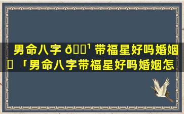 男命八字 🌹 带福星好吗婚姻 ☘ 「男命八字带福星好吗婚姻怎么样」